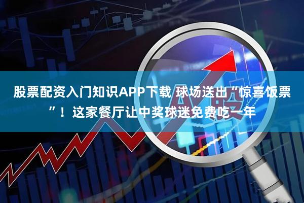 股票配资入门知识APP下载 球场送出“惊喜饭票”！这家餐厅让中奖球迷免费吃一年