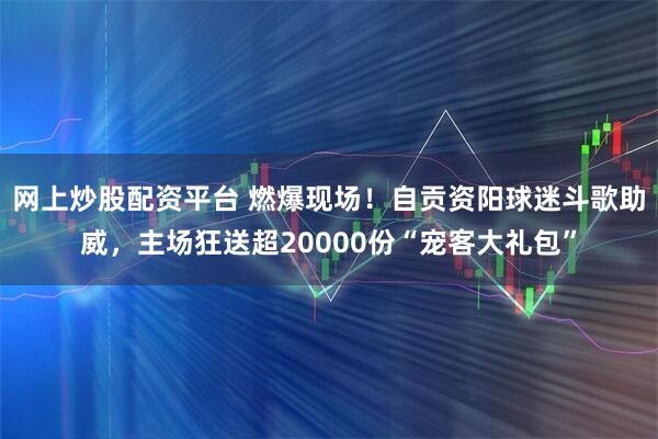 网上炒股配资平台 燃爆现场！自贡资阳球迷斗歌助威，主场狂送超20000份“宠客大礼包”