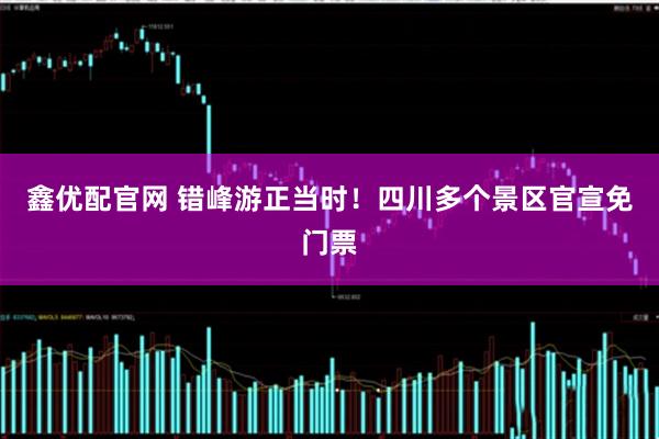 鑫优配官网 错峰游正当时！四川多个景区官宣免门票