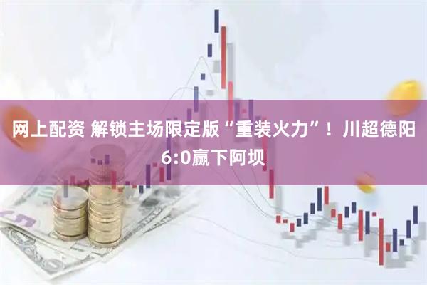 网上配资 解锁主场限定版“重装火力”！川超德阳6:0赢下阿坝