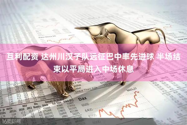 互利配资 达州川汉子队远征巴中率先进球 半场结束以平局进入中场休息