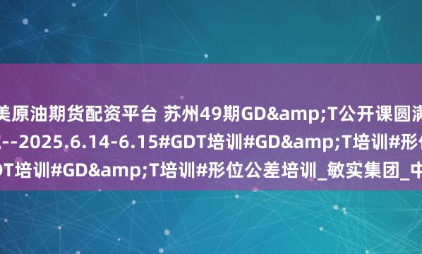 美原油期货配资平台 苏州49期GD&T公开课圆满结束!--智慧企训学院--2025.6.14-6.15#GDT培训#GD&T培训#形位公差培训_敏实集团_中国