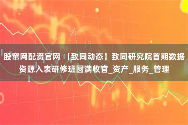 股窜网配资官网 【致同动态】致同研究院首期数据资源入表研修班圆满收官_资产_服务_管理