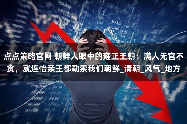 点点策略官网 朝鲜人眼中的雍正王朝：满人无官不贪，就连怡亲王都勒索我们朝鲜_清朝_风气_地方