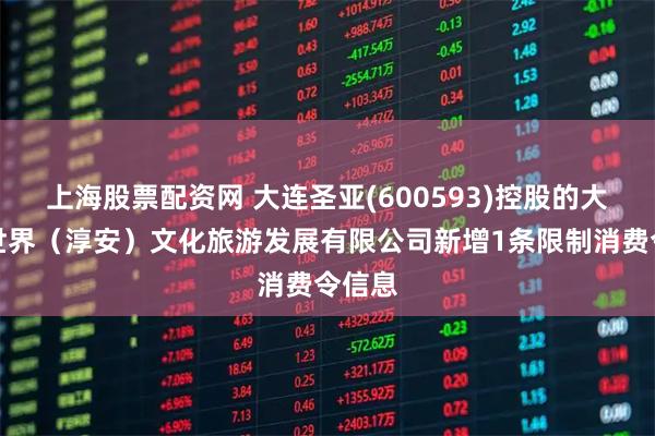 上海股票配资网 大连圣亚(600593)控股的大白鲸世界（淳安）文化旅游发展有限公司新增1条限制消费令信息