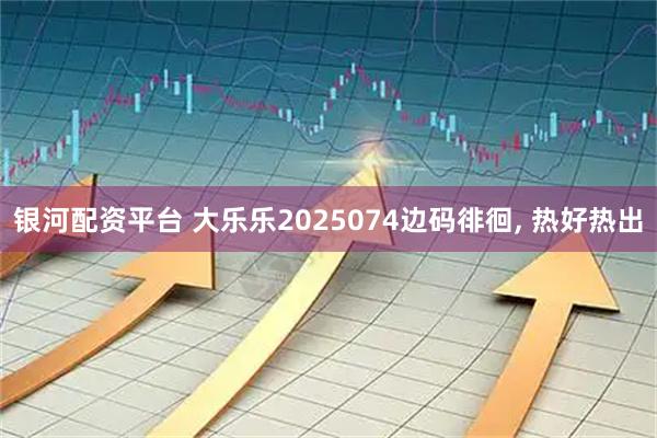 银河配资平台 大乐乐2025074边码徘徊, 热好热出