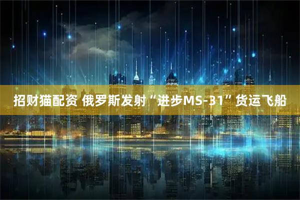 招财猫配资 俄罗斯发射“进步MS-31”货运飞船