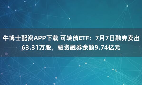 牛博士配资APP下载 可转债ETF：7月7日融券卖出63.31万股，融资融券余额9.74亿元