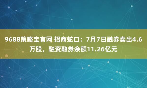 9688策略宝官网 招商蛇口：7月7日融券卖出4.6万股，融资融券余额11.26亿元