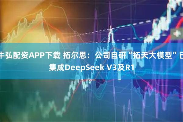 牛弘配资APP下载 拓尔思：公司自研“拓天大模型”已集成DeepSeek V3及R1