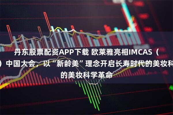 丹东股票配资APP下载 欧莱雅亮相IMCAS（英卡思）中国大会，以“新龄美”理念开启长寿时代的美妆科学革命