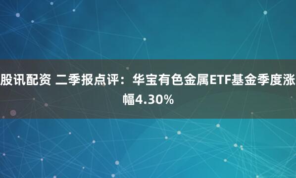 股讯配资 二季报点评：华宝有色金属ETF基金季度涨幅4.30%