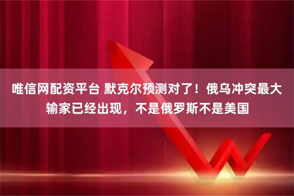 唯信网配资平台 默克尔预测对了！俄乌冲突最大输家已经出现，不是俄罗斯不是美国