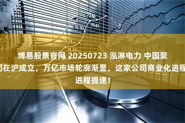 博易股票官网 20250723 泓淋电力 中国聚变公司在沪成立，万亿市场轮廓渐显，这家公司商业化进程提速！