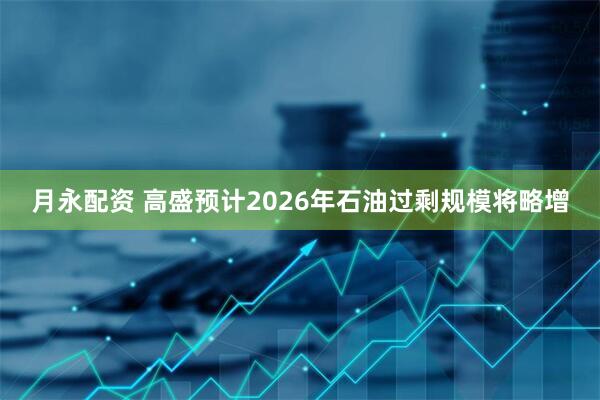 月永配资 高盛预计2026年石油过剩规模将略增