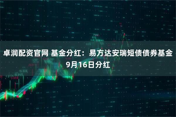 卓润配资官网 基金分红：易方达安瑞短债债券基金9月16日分红