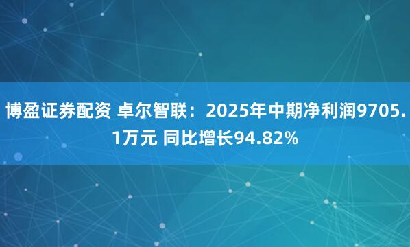 博盈证券配资 卓尔智联：2025年中期净利润9705.1万元 同比增长94.82%