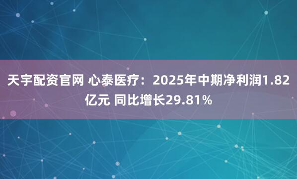 天宇配资官网 心泰医疗：2025年中期净利润1.82亿元 同比增长29.81%