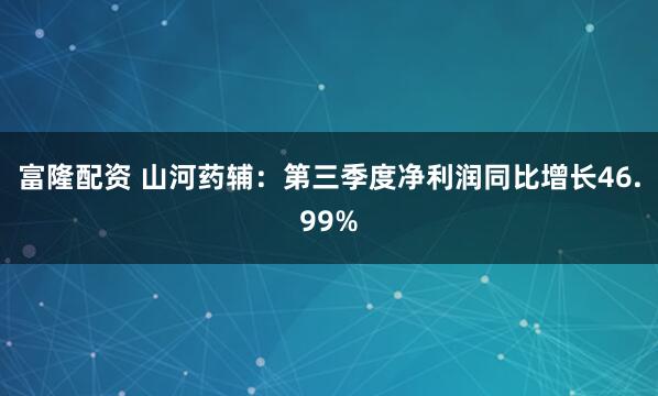 富隆配资 山河药辅：第三季度净利润同比增长46.99%