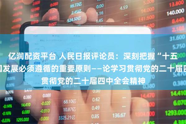亿润配资平台 人民日报评论员：深刻把握“十五五”时期我国发展必须遵循的重要原则——论学习贯彻党的二十届四中全会精神