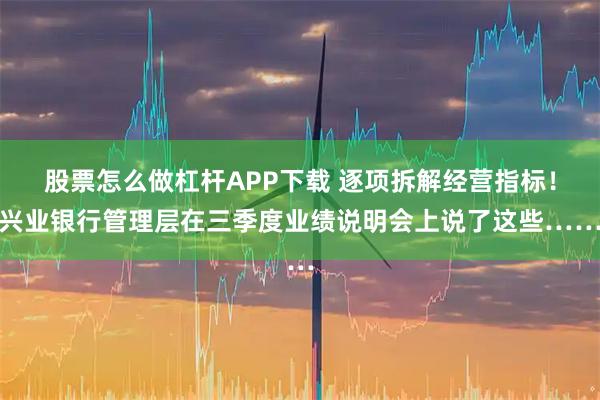 股票怎么做杠杆APP下载 逐项拆解经营指标！兴业银行管理层在三季度业绩说明会上说了这些……