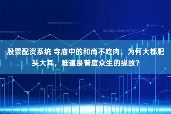 股票配资系统 寺庙中的和尚不吃肉，为何大都肥头大耳，难道是普度众生的缘故？