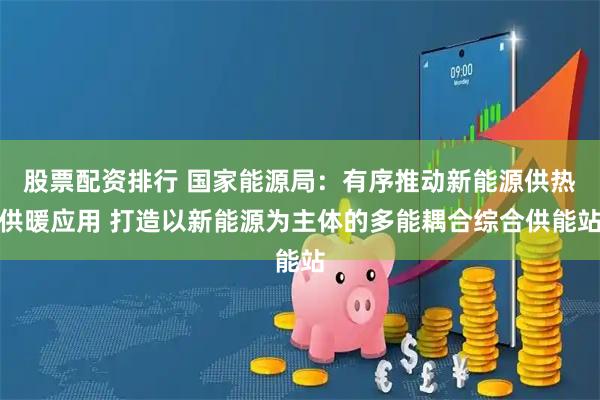 股票配资排行 国家能源局：有序推动新能源供热供暖应用 打造以新能源为主体的多能耦合综合供能站