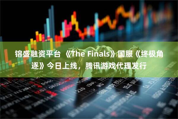 镕盛融资平台 《The Finals》国服《终极角逐》今日上线，腾讯游戏代理发行