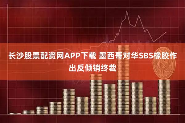 长沙股票配资网APP下载 墨西哥对华SBS橡胶作出反倾销终裁