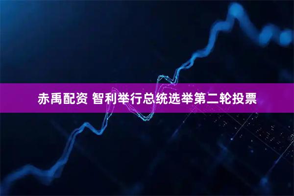 赤禹配资 智利举行总统选举第二轮投票