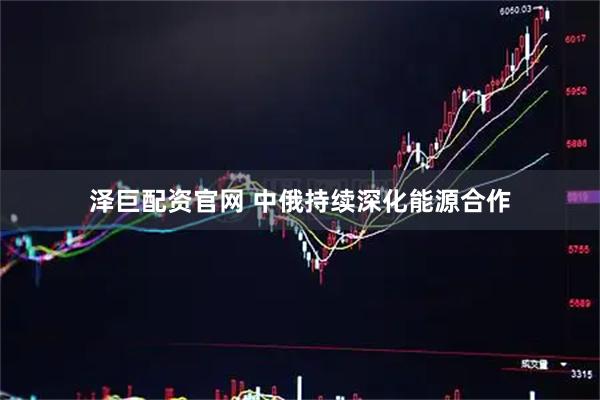 泽巨配资官网 中俄持续深化能源合作