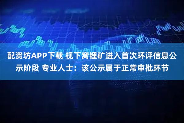 配资坊APP下载 枧下窝锂矿进入首次环评信息公示阶段 专业人士:该公示属于正常审批环节