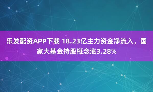乐发配资APP下载 18.23亿主力资金净流入，国家大基金持股概念涨3.28%