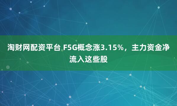 淘财网配资平台 F5G概念涨3.15%，主力资金净流入这些股