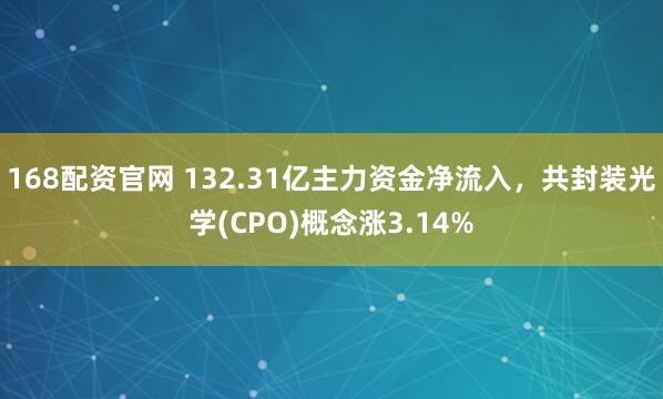 168配资官网 132.31亿主力资金净流入,共封装光学(CPO)概念涨3.14%