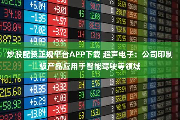 炒股配资正规平台APP下载 超声电子：公司印制板产品应用于智能驾驶等领域