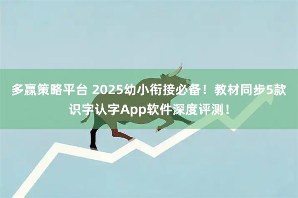 多赢策略平台 2025幼小衔接必备！教材同步5款识字认字App软件深度评测！