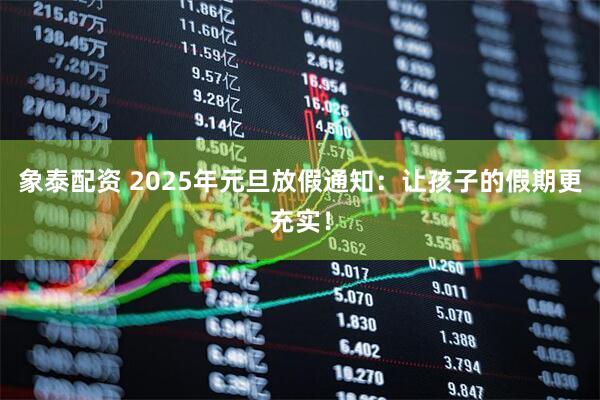 象泰配资 2025年元旦放假通知：让孩子的假期更充实！