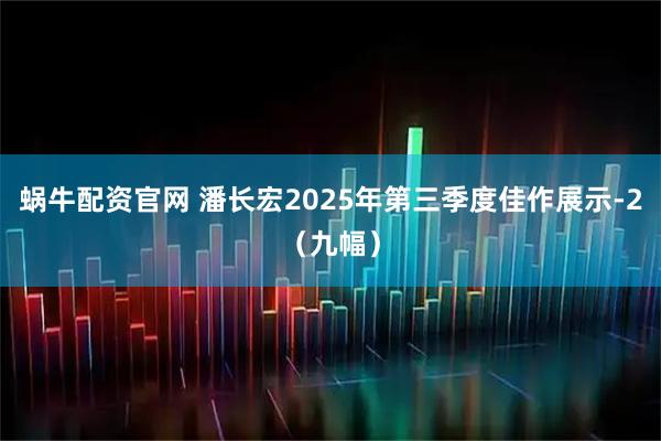 蜗牛配资官网 潘长宏2025年第三季度佳作展示-2（九幅）