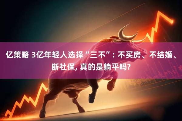 亿策略 3亿年轻人选择“三不”: 不买房、不结婚、断社保, 真的是躺平吗?