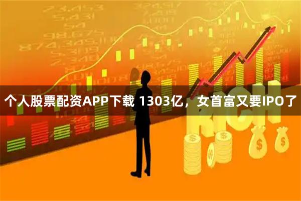 个人股票配资APP下载 1303亿,女首富又要IPO了