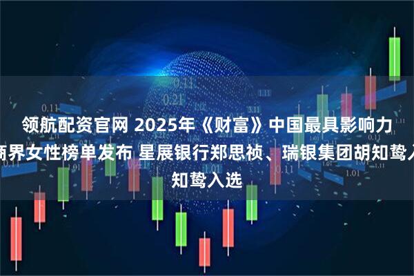 领航配资官网 2025年《财富》中国最具影响力的商界女性榜单发布 星展银行郑思祯、瑞银集团胡知鸷入选