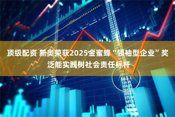 顶级配资 新奥荣获2025金蜜蜂“领袖型企业”奖 泛能实践树社会责任标杆