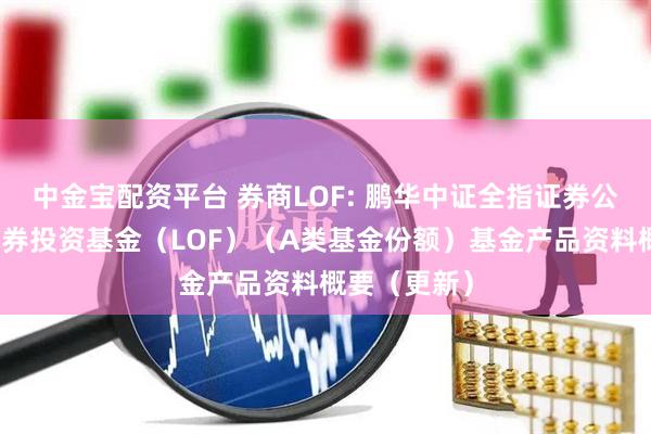 中金宝配资平台 券商LOF: 鹏华中证全指证券公司指数型证券投资基金(LOF)(A类基金份额)基金产品资料概要(更新)