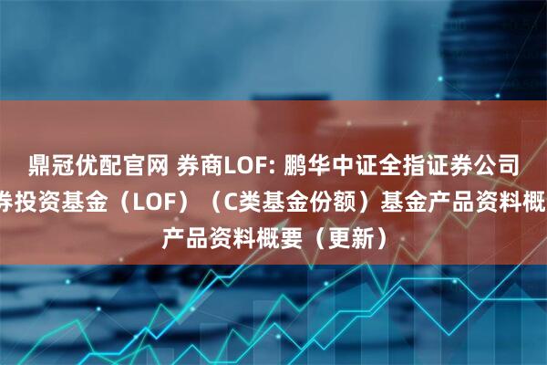 鼎冠优配官网 券商LOF: 鹏华中证全指证券公司指数型证券投资基金（LOF）（C类基金份额）基金产品资料概要（更新）