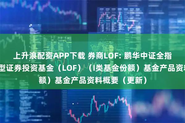 上升浪配资APP下载 券商LOF: 鹏华中证全指证券公司指数型证券投资基金(LOF)(I类基金份额)基金产品资料概要(更新)