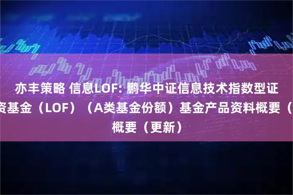 亦丰策略 信息LOF: 鹏华中证信息技术指数型证券投资基金（LOF）（A类基金份额）基金产品资料概要（更新）