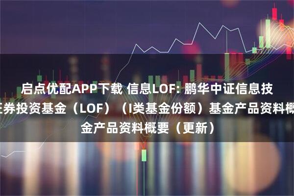 启点优配APP下载 信息LOF: 鹏华中证信息技术指数型证券投资基金(LOF)(I类基金份额)基金产品资料概要(更新)