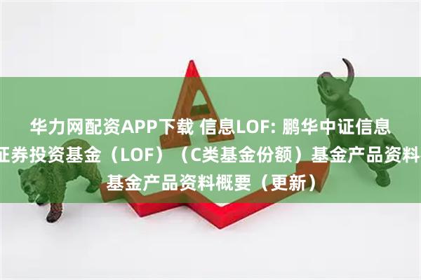 华力网配资APP下载 信息LOF: 鹏华中证信息技术指数型证券投资基金(LOF)(C类基金份额)基金产品资料概要(更新)