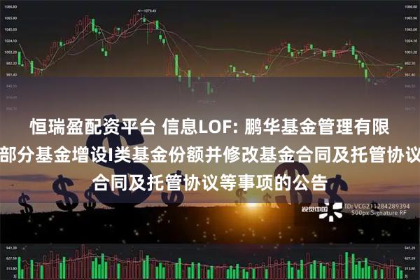 恒瑞盈配资平台 信息LOF: 鹏华基金管理有限公司关于旗下部分基金增设I类基金份额并修改基金合同及托管协议等事项的公告